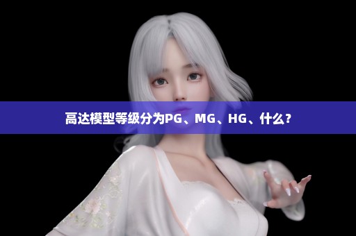 高达模型等级分为PG、MG、HG、什么？