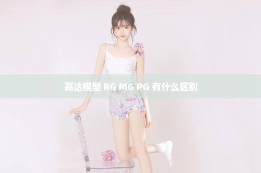 高达模型 RG MG PG 有什么区别