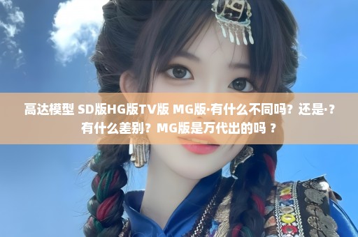 高达模型 SD版HG版TV版 MG版·有什么不同吗？还是·？有什么差别？MG版是万代出的吗 ？