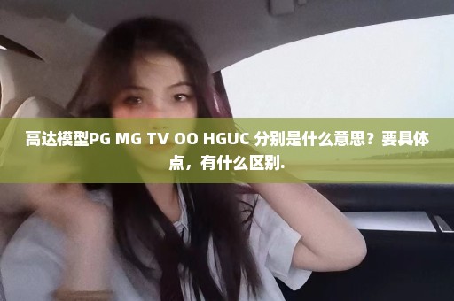 高达模型PG MG TV OO HGUC 分别是什么意思？要具体点，有什么区别.