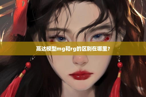 高达模型mg和rg的区别在哪里？