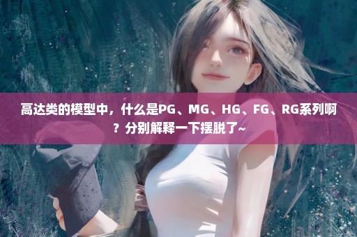 高达类的模型中，什么是PG、MG、HG、FG、RG系列啊？分别解释一下摆脱了~