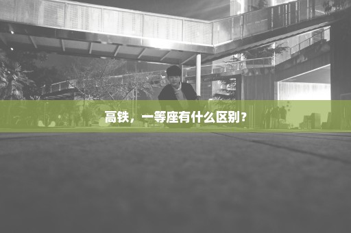 高铁，一等座有什么区别？