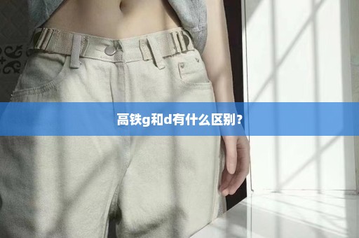 高铁g和d有什么区别？