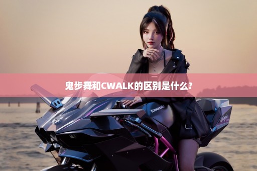 鬼步舞和CWALK的区别是什么?