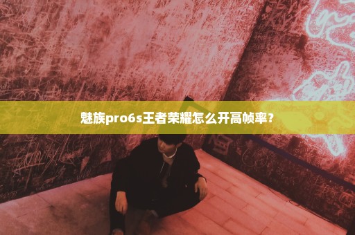 魅族pro6s王者荣耀怎么开高帧率？