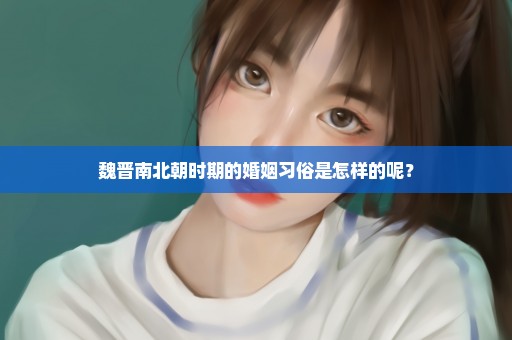 魏晋南北朝时期的婚姻习俗是怎样的呢？