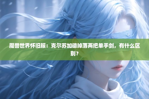 魔兽世界怀旧服：克尔苏加德掉落两把单手剑，有什么区别？