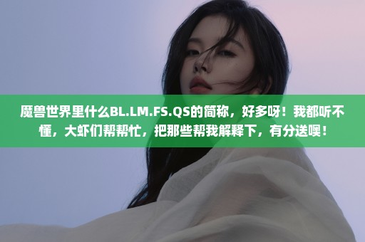 魔兽世界里什么BL.LM.FS.QS的简称，好多呀！我都听不懂，大虾们帮帮忙，把那些帮我解释下，有分送噢！