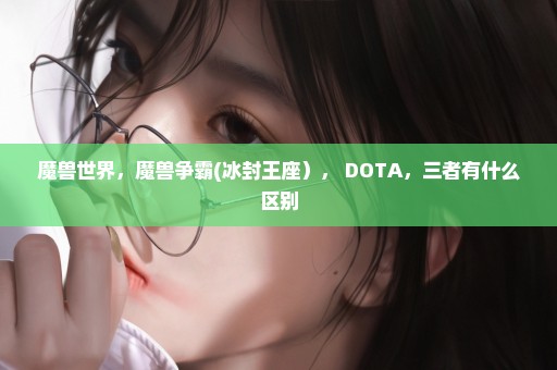 魔兽世界，魔兽争霸(冰封王座）， DOTA，三者有什么区别