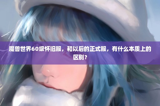 魔兽世界60级怀旧服，和以后的正式服，有什么本质上的区别？