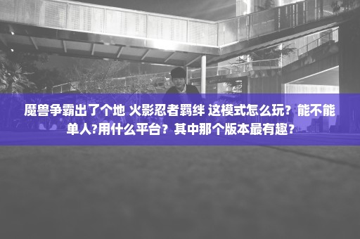 魔兽争霸出了个地 火影忍者羁绊 这模式怎么玩？能不能单人?用什么平台？其中那个版本最有趣？