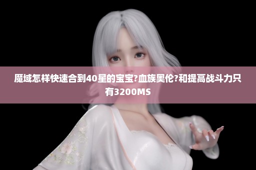 魔域怎样快速合到40星的宝宝?血族奥伦?和提高战斗力只有3200MS