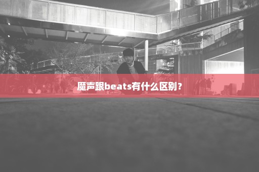 魔声跟beats有什么区别？