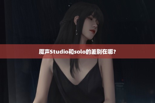 魔声Studio和solo的差别在哪？