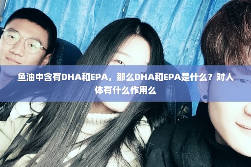 鱼油中含有DHA和EPA，那么DHA和EPA是什么？对人体有什么作用么