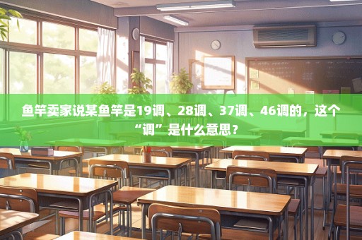 鱼竿卖家说某鱼竿是19调、28调、37调、46调的，这个“调”是什么意思？