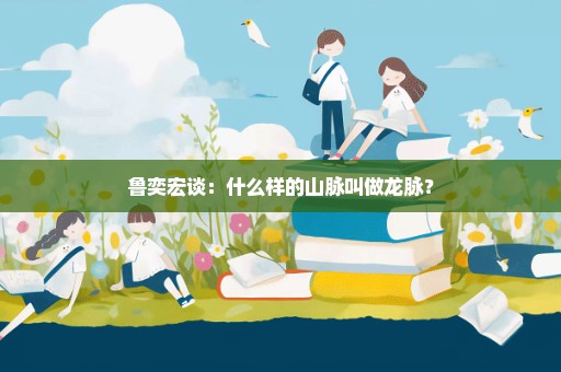 鲁奕宏谈：什么样的山脉叫做龙脉？