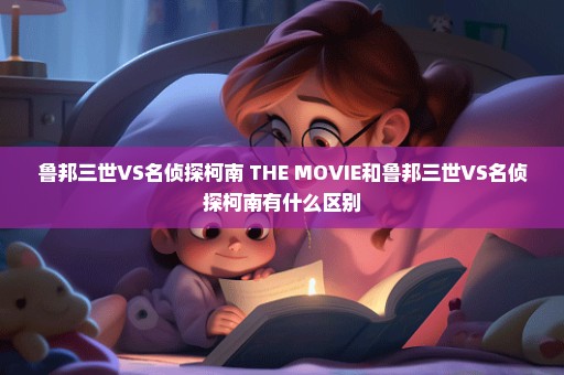 鲁邦三世VS名侦探柯南 THE MOVIE和鲁邦三世VS名侦探柯南有什么区别