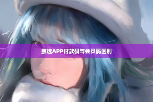 鲸选APP付款码与会员码区别