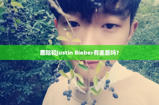 鹿晗和Justin Bieber有差距吗？