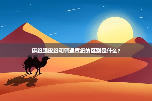 麻纸跟皮纸和普通宣纸的区别是什么？