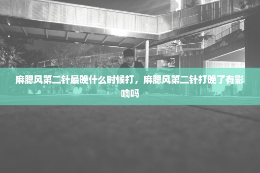 麻腮风第二针最晚什么时候打，麻腮风第二针打晚了有影响吗