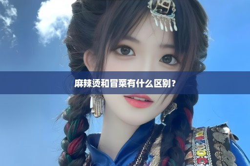 麻辣烫和冒菜有什么区别？