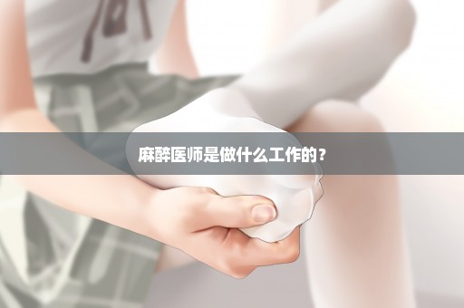 麻醉医师是做什么工作的？