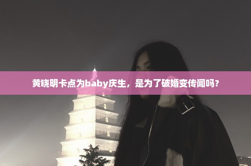 黄晓明卡点为baby庆生，是为了破婚变传闻吗？