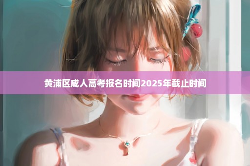 黄浦区成人高考报名时间2025年截止时间