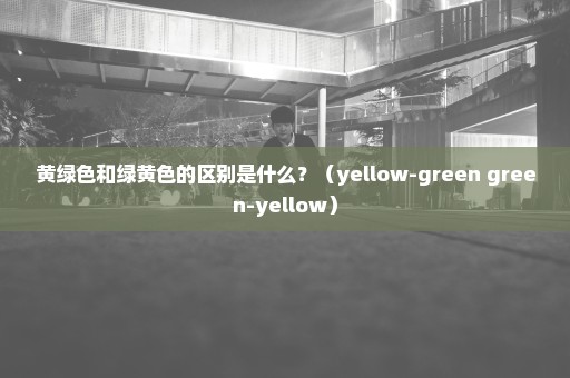 黄绿色和绿黄色的区别是什么？（yellow-green green-yellow）