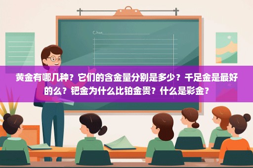 黄金有哪几种？它们的含金量分别是多少？千足金是最好的么？钯金为什么比铂金贵？什么是彩金？