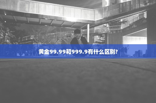 黄金99.99和999.9有什么区别?