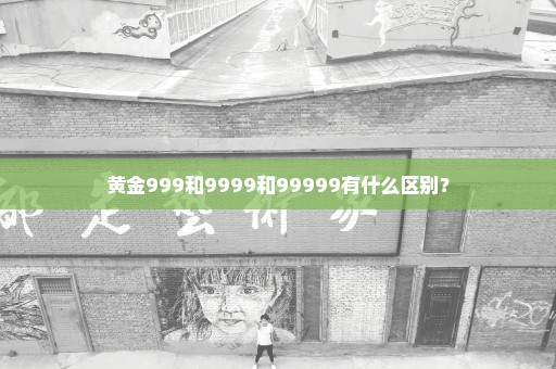 黄金999和9999和99999有什么区别？