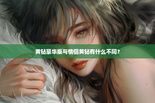 黄钻豪华版与情侣黄钻有什么不同？