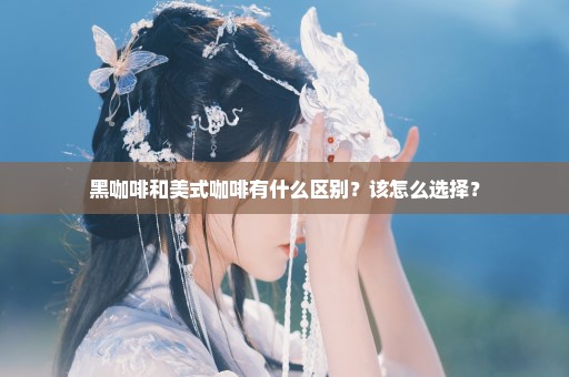 黑咖啡和美式咖啡有什么区别？该怎么选择？