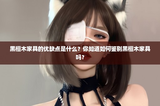 黑檀木家具的优缺点是什么？你知道如何鉴别黑檀木家具吗？