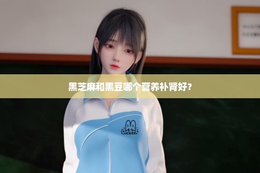 黑芝麻和黑豆哪个营养补肾好？