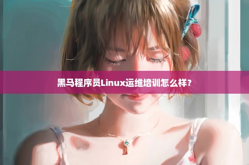 黑马程序员Linux运维培训怎么样？