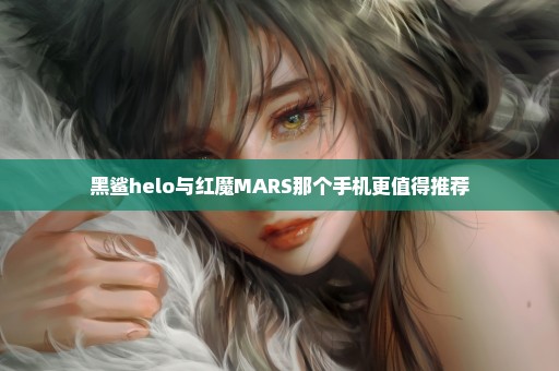 黑鲨helo与红魔MARS那个手机更值得推荐