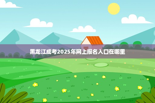 黑龙江成考2025年网上报名入口在哪里