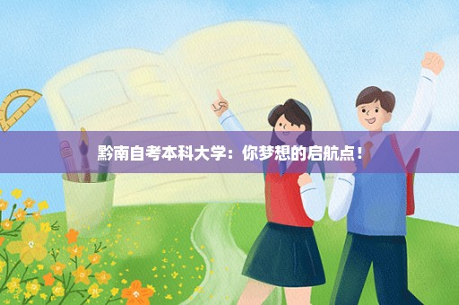 黔南自考本科大学：你梦想的启航点！