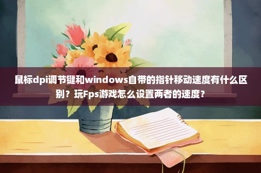 鼠标dpi调节键和windows自带的指针移动速度有什么区别？玩Fps游戏怎么设置两者的速度？