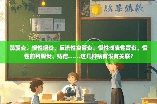 鼻窦炎、慢性咽炎、反流性食管炎、慢性浅表性胃炎、慢性前列腺炎、痔疮……这几种病有没有关联？