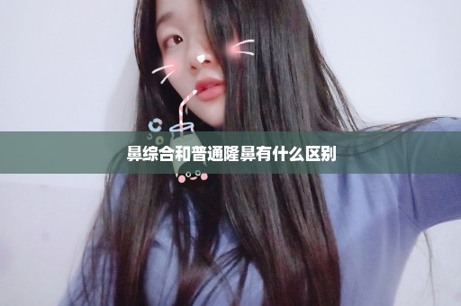 鼻综合和普通隆鼻有什么区别