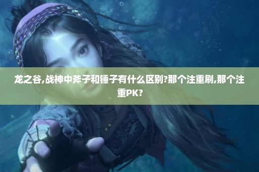 龙之谷,战神中斧子和锤子有什么区别?那个注重刷,那个注重PK?