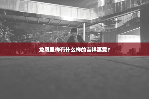 龙凤呈祥有什么样的吉祥寓意？