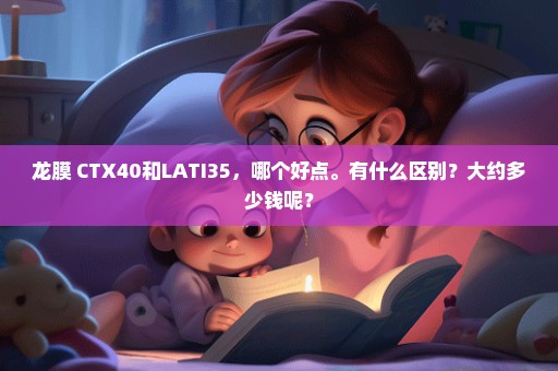 龙膜 CTX40和LATI35，哪个好点。有什么区别？大约多少钱呢？