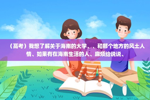 （高考）我想了解关于海南的大学、、和那个地方的风土人情、如果有在海南生活的人、麻烦给说说、